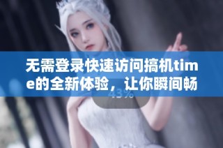 无需登录快速访问搞机time的全新体验，让你瞬间畅游科技世界