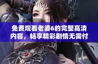 免费观看老婆6的完整高清内容，畅享精彩剧情无需付费