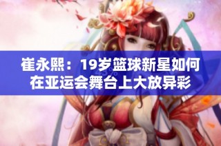 崔永熙：19岁篮球新星如何在亚运会舞台上大放异彩