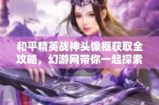 和平精英战神头像框获取全攻略，幻游网带你一起探索！