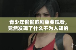 青少年偷偷追剧免费观看，竟然发现了什么不为人知的秘密