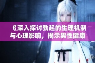 《深入探讨勃起的生理机制与心理影响，揭示男性健康的奥秘》