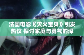 法国电影《灭火宝贝》引发热议 探讨家庭与勇气的深刻主题