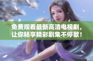 免费观看最新高清电视剧，让你畅享精彩剧集不停歇！