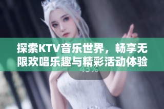 探索KTV音乐世界，畅享无限欢唱乐趣与精彩活动体验