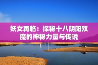 妖女再临：探秘十八阴阳双魔的神秘力量与传说