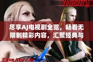 尽享AJ电视剧全览，畅看无限制精彩内容，汇聚经典与新作