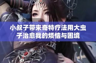 小叔子带来奇特疗法用大虫子治愈我的烦恼与困境
