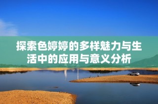 探索色婷婷的多样魅力与生活中的应用与意义分析