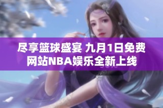 尽享篮球盛宴 九月1日免费网站NBA娱乐全新上线