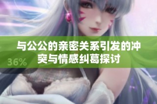 与公公的亲密关系引发的冲突与情感纠葛探讨