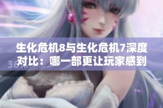 生化危机8与生化危机7深度对比：哪一部更让玩家感到恐怖和紧张？