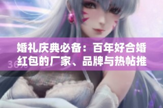 婚礼庆典必备：百年好合婚红包的厂家、品牌与热帖推荐