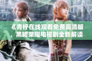 《青柠在线观看免费高清版，黑暗荣耀电视剧全新解读与精彩回顾》