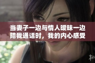 当妻子一边与情人暧昧一边陪我通话时，我的内心感受是怎样的