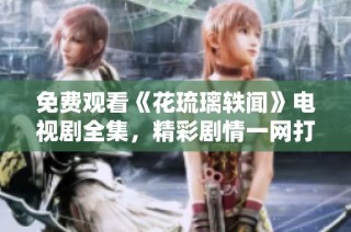 免费观看《花琉璃轶闻》电视剧全集，精彩剧情一网打尽