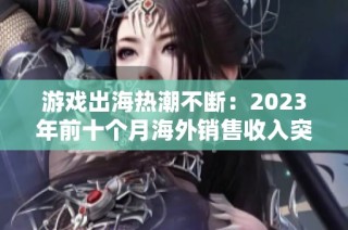游戏出海热潮不断：2023年前十个月海外销售收入突破150亿美元