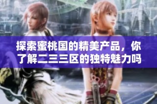 探索蜜桃国的精美产品，你了解二三三区的独特魅力吗