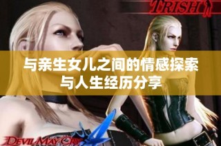 与亲生女儿之间的情感探索与人生经历分享