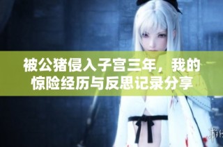 被公猪侵入子宫三年，我的惊险经历与反思记录分享