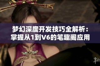 梦幻深度开发技巧全解析：掌握从1到V6的笔趣阁应用方法