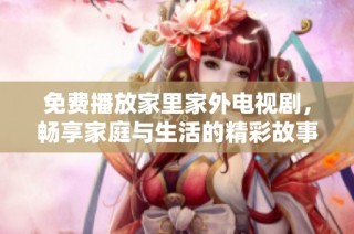 免费播放家里家外电视剧，畅享家庭与生活的精彩故事体验