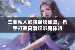 三亚私人影院品牌加盟，携手打造高清观影新体验
