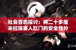 社会百态探讨：将二十多厘米拉珠塞入肛门的安全性分析