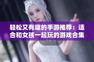 轻松又有趣的手游推荐：适合和女孩一起玩的游戏合集