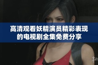 高清观看妖精演员精彩表现的电视剧全集免费分享