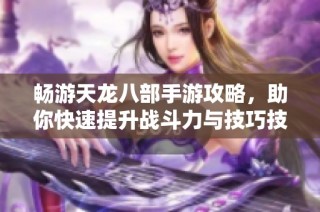 畅游天龙八部手游攻略，助你快速提升战斗力与技巧技巧