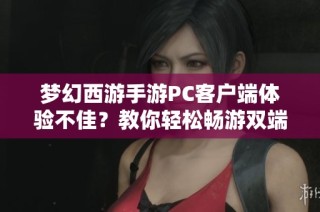 梦幻西游手游PC客户端体验不佳？教你轻松畅游双端游戏的技巧与方法