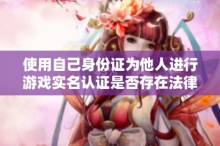 使用自己身份证为他人进行游戏实名认证是否存在法律风险和安全隐患
