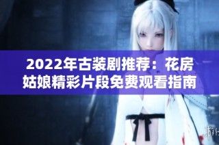2022年古装剧推荐：花房姑娘精彩片段免费观看指南