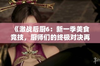 《激战后厨6：新一季美食竞技，厨师们的终极对决再度开启》