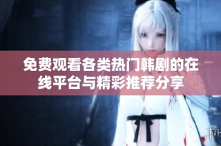免费观看各类热门韩剧的在线平台与精彩推荐分享
