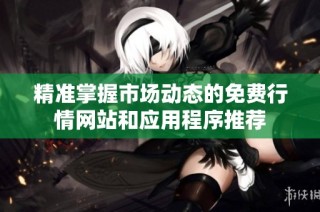 精准掌握市场动态的免费行情网站和应用程序推荐
