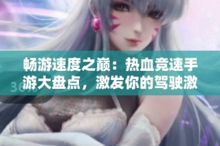 畅游速度之巅：热血竞速手游大盘点，激发你的驾驶激情！