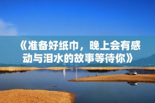《准备好纸巾，晚上会有感动与泪水的故事等待你》