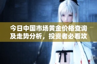 今日中国市场黄金价格查询及走势分析，投资者必看攻略