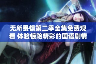 无所畏惧第二季全集免费观看 体验惊险精彩的国语剧情盛宴