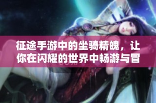 征途手游中的坐骑精魄，让你在闪耀的世界中畅游与冒险