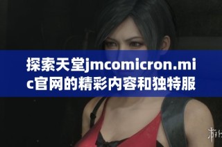 探索天堂jmcomicron.mic官网的精彩内容和独特服务