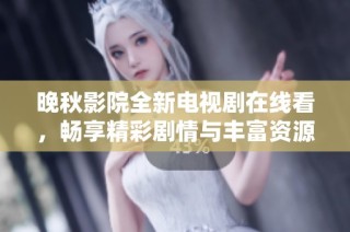 晚秋影院全新电视剧在线看，畅享精彩剧情与丰富资源分享