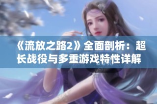 《流放之路2》全面剖析：超长战役与多重游戏特性详解