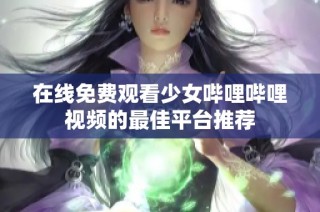 在线免费观看少女哔哩哔哩视频的最佳平台推荐