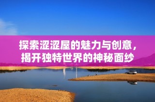 探索涩涩屋的魅力与创意，揭开独特世界的神秘面纱