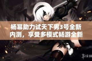 杨幂助力试天下男3号全新内测，享受多模式畅游全新体验