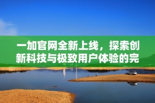 一加官网全新上线，探索创新科技与极致用户体验的完美结合