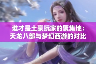 谁才是土豪玩家的聚集地：天龙八部与梦幻西游的对比分析